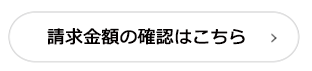 請求金額の確認はこちら