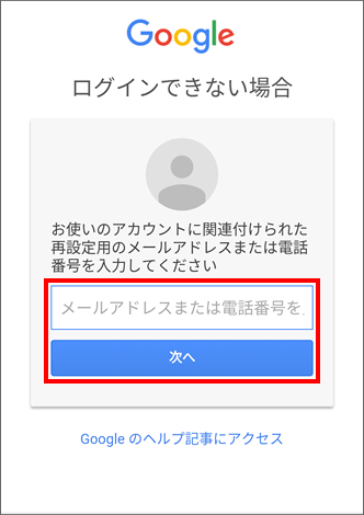 Google™ アカウント作成時に設定している携帯電話番号、または別のメールアドレスを入力 →「次へ」を選択